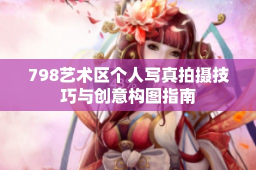 798艺术区个人写真拍摄技巧与创意构图指南