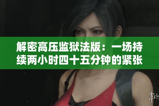 解密高压监狱法版：一场持续两小时四十五分钟的紧张对决