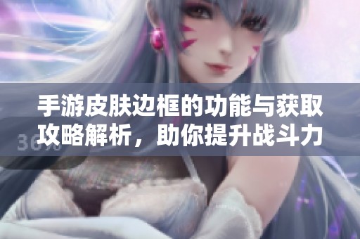 手游皮肤边框的功能与获取攻略解析，助你提升战斗力与游戏体验揭秘