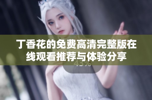 丁香花的免费高清完整版在线观看推荐与体验分享