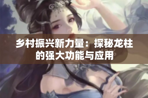 乡村振兴新力量：探秘龙柱的强大功能与应用