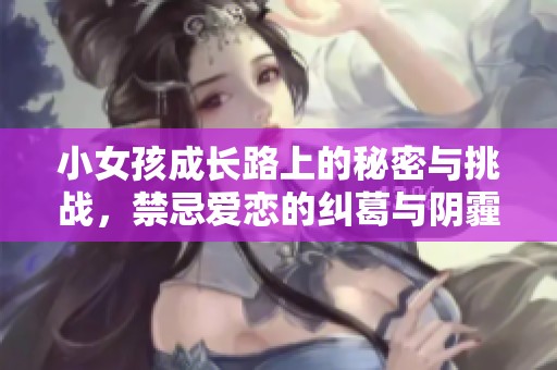 小女孩成长路上的秘密与挑战，禁忌爱恋的纠葛与阴霾