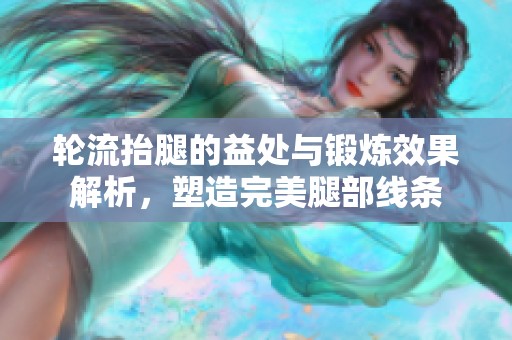 轮流抬腿的益处与锻炼效果解析，塑造完美腿部线条