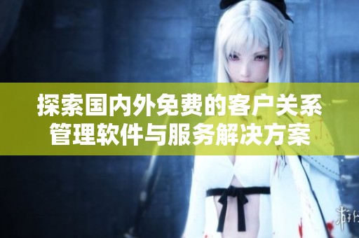 探索国内外免费的客户关系管理软件与服务解决方案