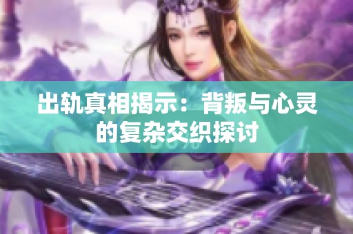 出轨真相揭示：背叛与心灵的复杂交织探讨