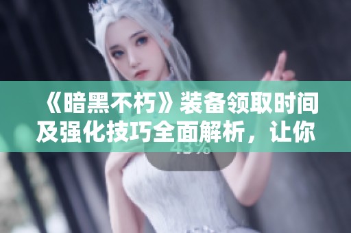 《暗黑不朽》装备领取时间及强化技巧全面解析，让你游戏更轻松更畅快