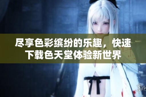 尽享色彩缤纷的乐趣，快速下载色天堂体验新世界