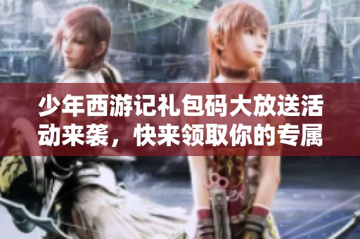 少年西游记礼包码大放送活动来袭，快来领取你的专属福利吧！
