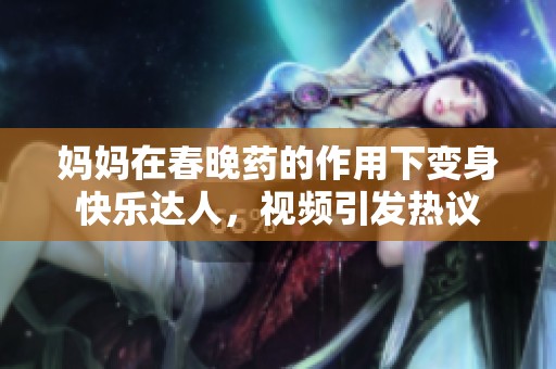 妈妈在春晚药的作用下变身快乐达人，视频引发热议