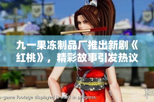 九一果冻制品厂推出新剧《红桃》，精彩故事引发热议