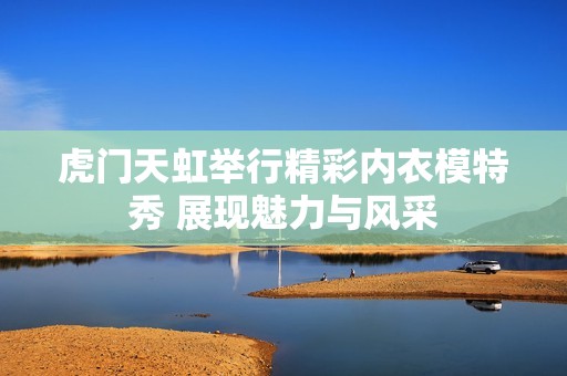 虎门天虹举行精彩内衣模特秀 展现魅力与风采