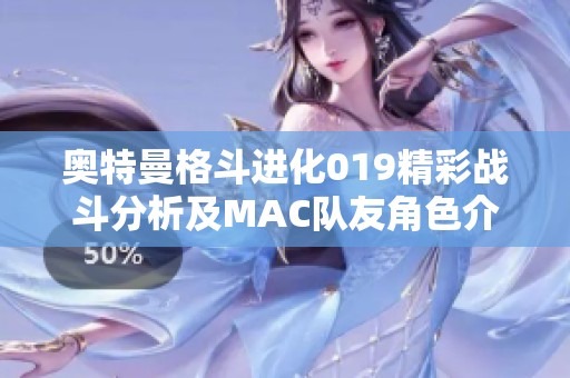 奥特曼格斗进化019精彩战斗分析及MAC队友角色介绍，免费观看精彩内容尽在此处
