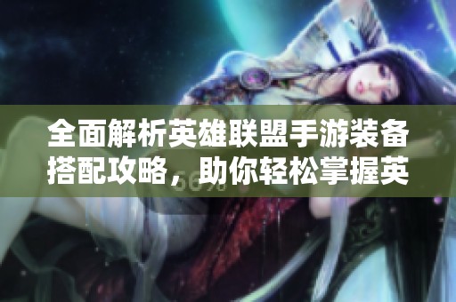 全面解析英雄联盟手游装备搭配攻略，助你轻松掌握英雄最佳装备组合技巧