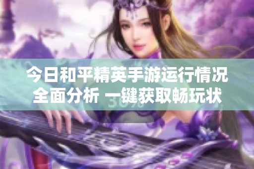 今日和平精英手游运行情况全面分析 一键获取畅玩状态的实时更新