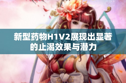 新型药物H1V2展现出显著的止渴效果与潜力