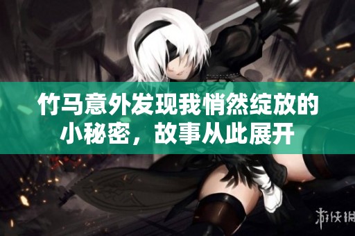 竹马意外发现我悄然绽放的小秘密，故事从此展开