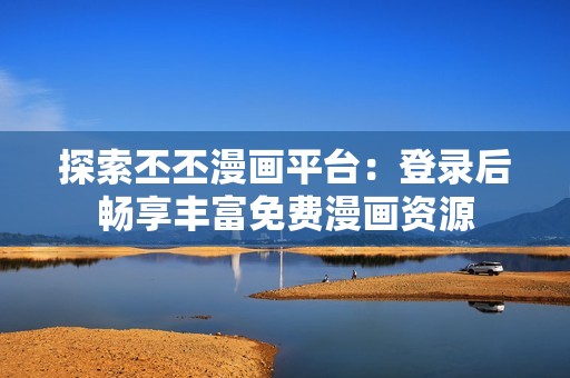 探索丕丕漫画平台：登录后畅享丰富免费漫画资源