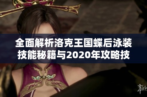 全面解析洛克王国蝶后泳装技能秘籍与2020年攻略技巧详解