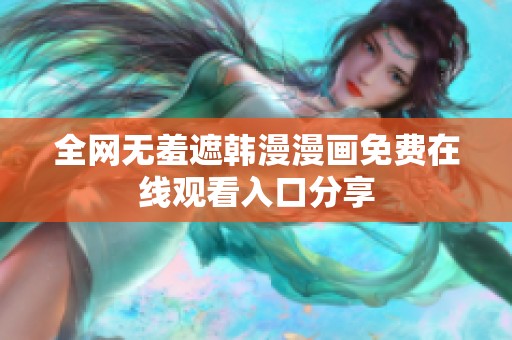 全网无羞遮韩漫漫画免费在线观看入口分享