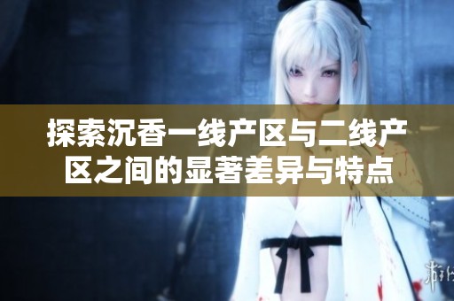探索沉香一线产区与二线产区之间的显著差异与特点
