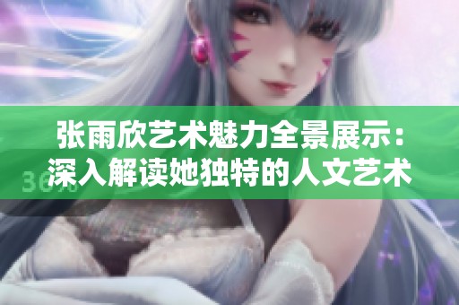 张雨欣艺术魅力全景展示：深入解读她独特的人文艺术欣赏之旅