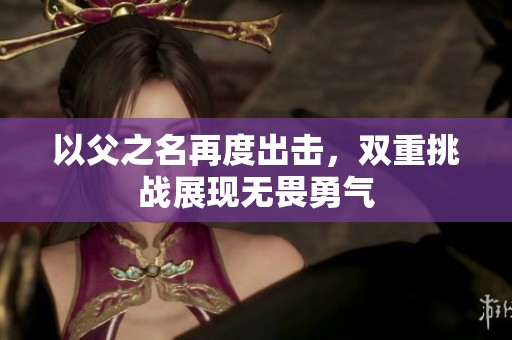 以父之名再度出击，双重挑战展现无畏勇气