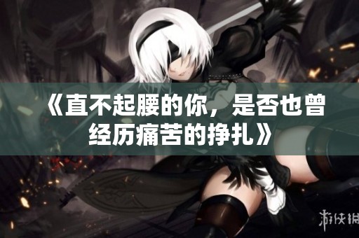 《直不起腰的你，是否也曾经历痛苦的挣扎》
