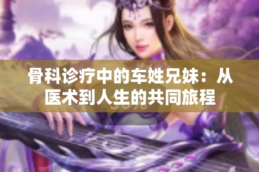 骨科诊疗中的车姓兄妹：从医术到人生的共同旅程