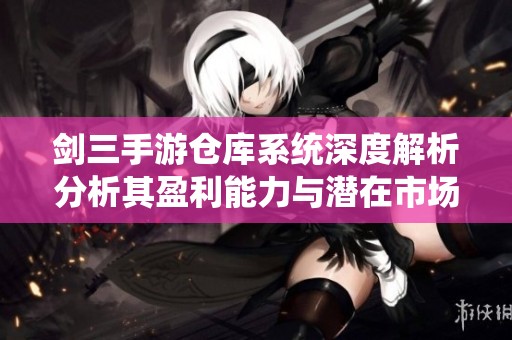 剑三手游仓库系统深度解析分析其盈利能力与潜在市场价值探讨