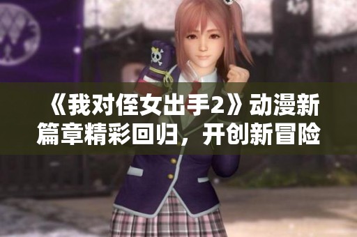 《我对侄女出手2》动漫新篇章精彩回归，开创新冒险故事
