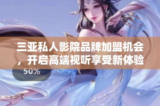 三亚私人影院品牌加盟机会，开启高端视听享受新体验