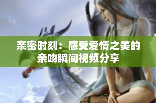 亲密时刻：感受爱情之美的亲吻瞬间视频分享
