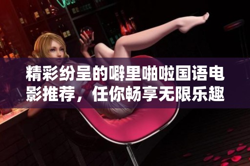 精彩纷呈的噼里啪啦国语电影推荐，任你畅享无限乐趣