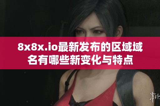 8x8x.io最新发布的区域域名有哪些新变化与特点
