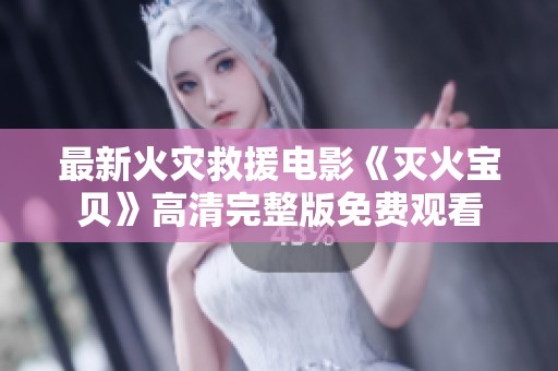 最新火灾救援电影《灭火宝贝》高清完整版免费观看