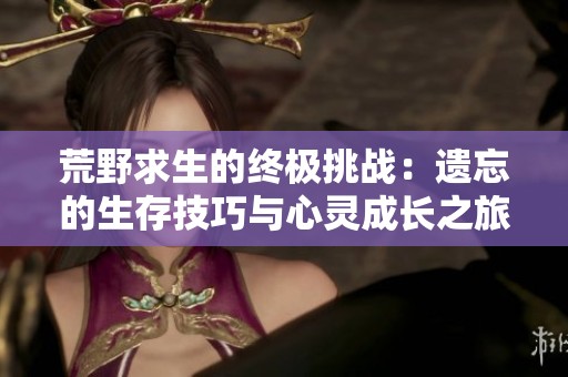荒野求生的终极挑战：遗忘的生存技巧与心灵成长之旅