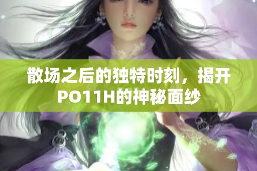 散场之后的独特时刻，揭开PO11H的神秘面纱