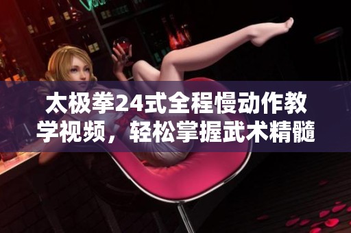 太极拳24式全程慢动作教学视频，轻松掌握武术精髓