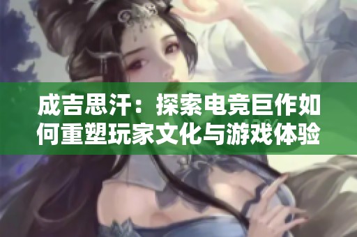 成吉思汗：探索电竞巨作如何重塑玩家文化与游戏体验的深远影响