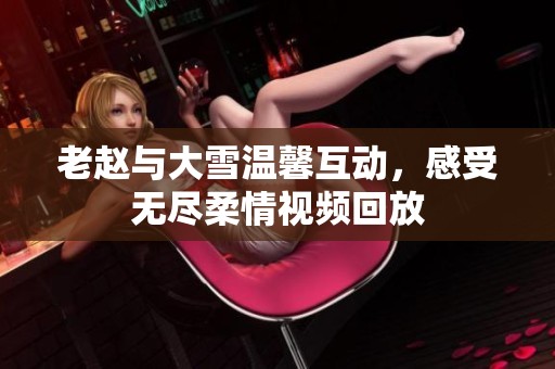 老赵与大雪温馨互动，感受无尽柔情视频回放