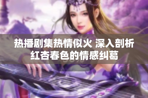 热播剧集热情似火 深入剖析红杏春色的情感纠葛