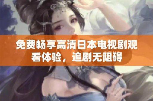 免费畅享高清日本电视剧观看体验，追剧无阻碍