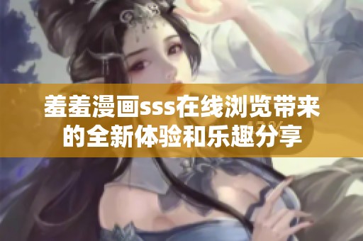 羞羞漫画sss在线浏览带来的全新体验和乐趣分享