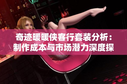 奇迹暖暖侠客行套装分析：制作成本与市场潜力深度探讨及其未来发展趋势