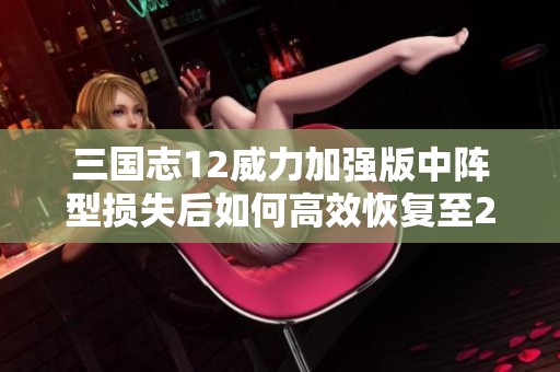 三国志12威力加强版中阵型损失后如何高效恢复至20的方法详解