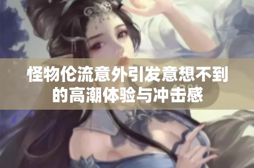 怪物伦流意外引发意想不到的高潮体验与冲击感