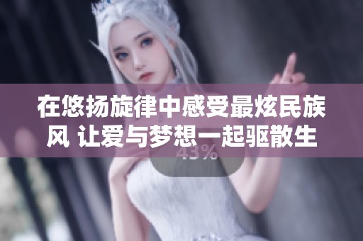 在悠扬旋律中感受最炫民族风 让爱与梦想一起驱散生活的尘埃