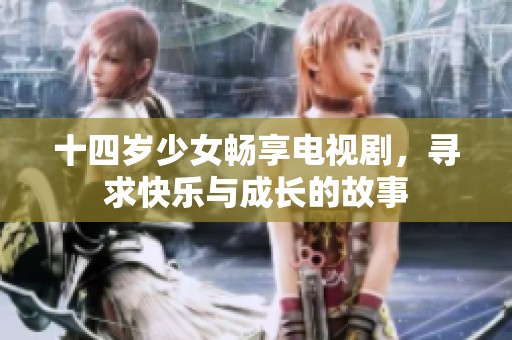 十四岁少女畅享电视剧，寻求快乐与成长的故事