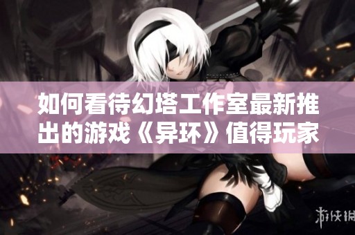 如何看待幻塔工作室最新推出的游戏《异环》值得玩家期待的亮点与不足之处分析