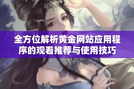 全方位解析黄金网站应用程序的观看推荐与使用技巧